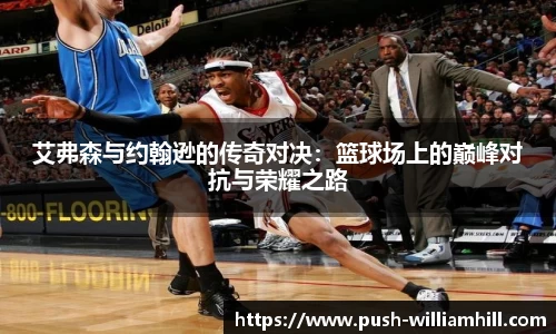 艾弗森与约翰逊的传奇对决：篮球场上的巅峰对抗与荣耀之路